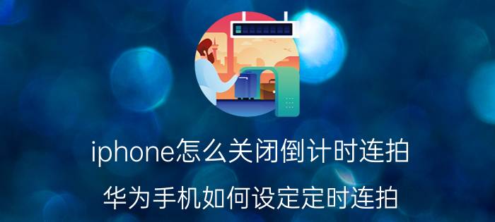 iphone怎么关闭倒计时连拍 华为手机如何设定定时连拍？